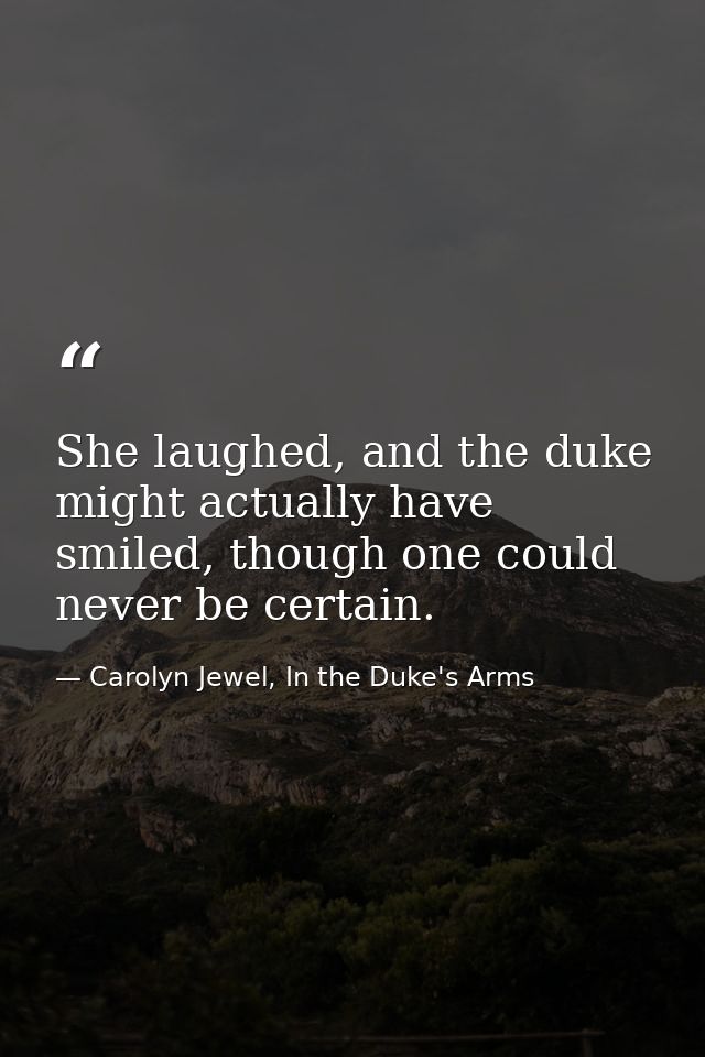 She laughed, and the duke might actually have smiled, though one could never be certain. — Carolyn Jewel, In the Duke's Arms