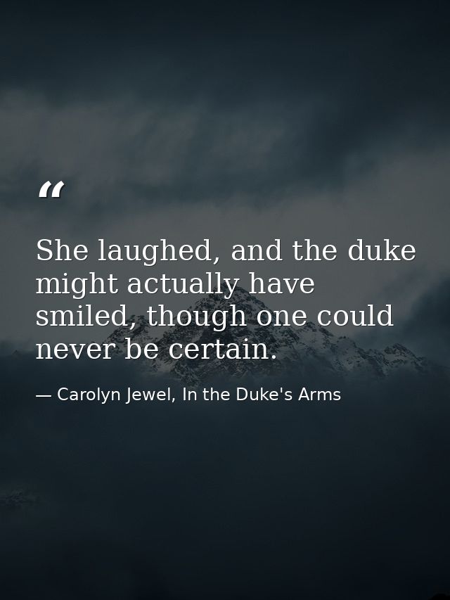She laughed, and the duke might actually have smiled, though one could never be certain. — Carolyn Jewel, In the Duke's Arms