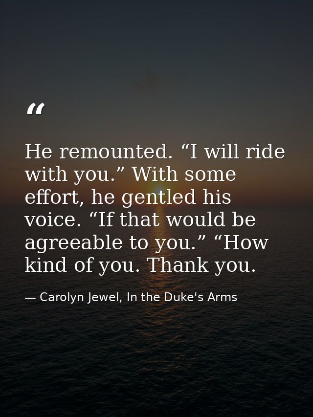 He remounted. “I will ride with you.” With some effort, he gentled his voice. “If that would be agreeable to you.” “How  — Carolyn Jewel, In the Duke's Arms