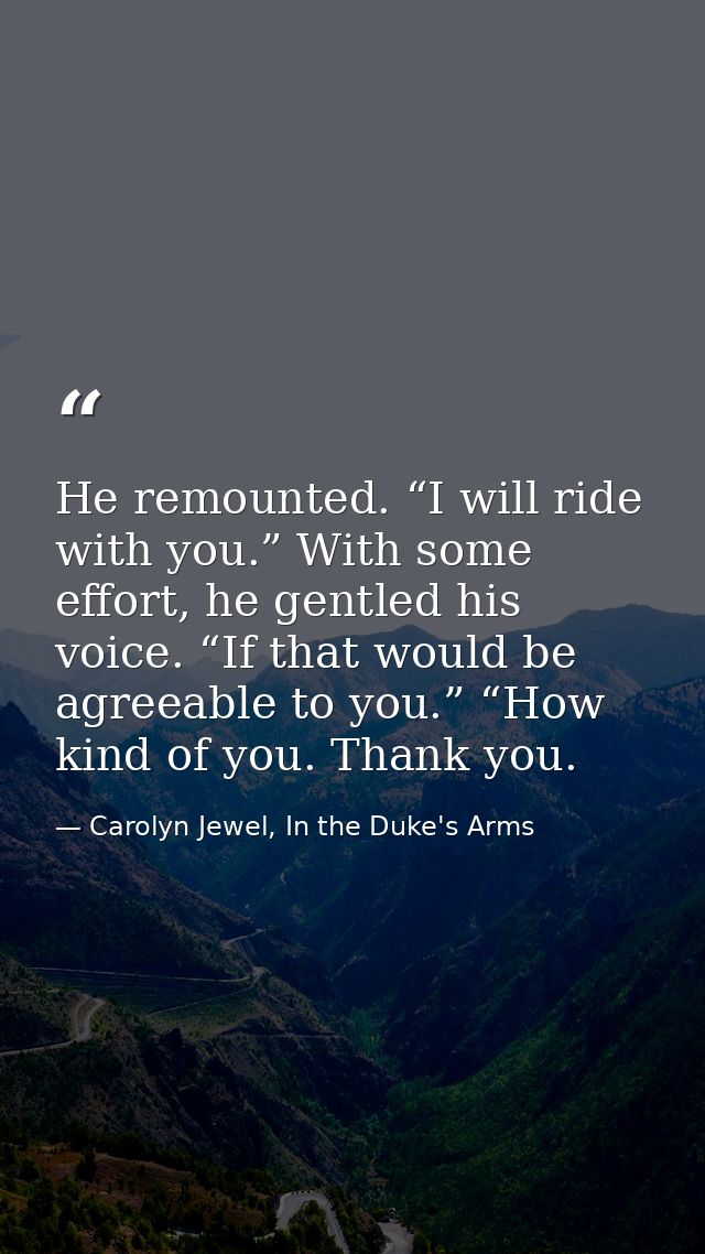He remounted. “I will ride with you.” With some effort, he gentled his voice. “If that would be agreeable to you.” “How  — Carolyn Jewel, In the Duke's Arms