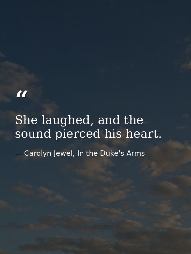 She laughed, and the sound pierced his heart. — Carolyn Jewel, In the Duke's Arms