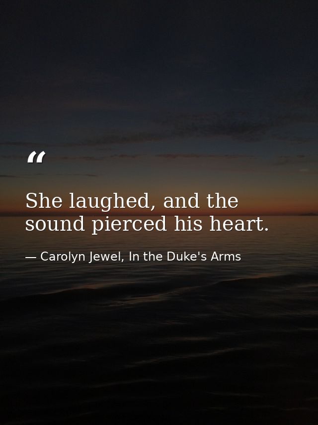 She laughed, and the sound pierced his heart. — Carolyn Jewel, In the Duke's Arms