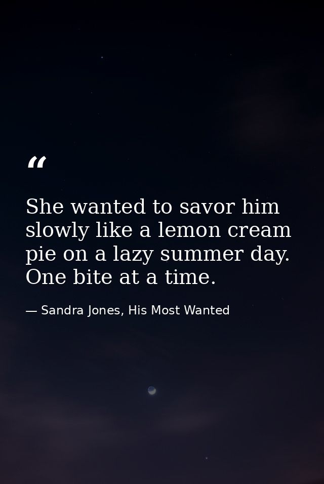 She wanted to savor him slowly like a lemon cream pie on a lazy summer day. One bite at a time. — Sandra Jones, His Most Wanted