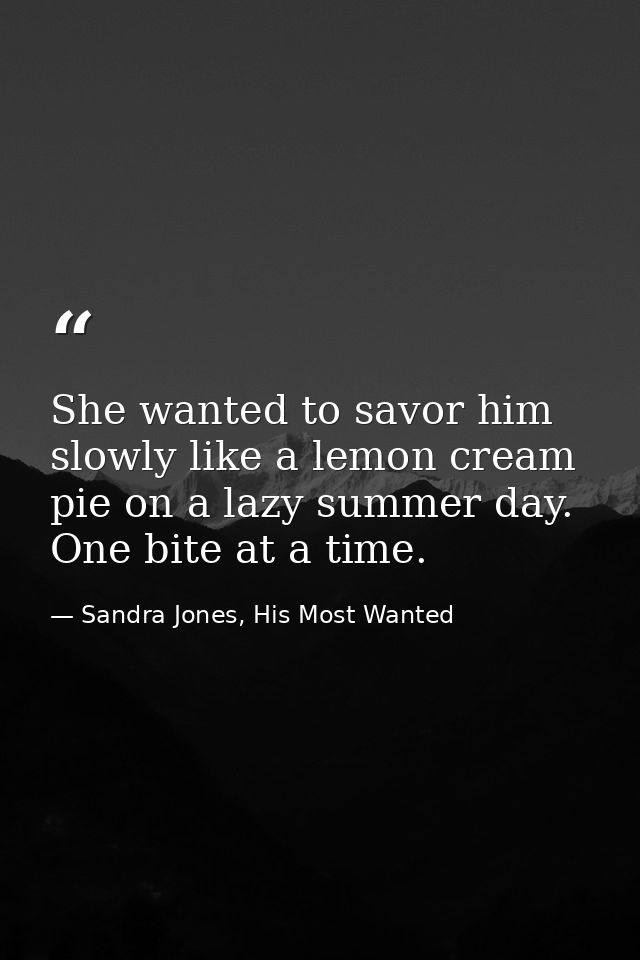 She wanted to savor him slowly like a lemon cream pie on a lazy summer day. One bite at a time. — Sandra Jones, His Most Wanted
