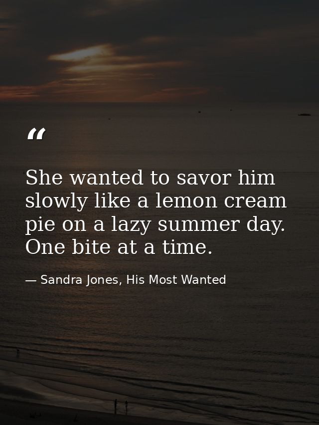 She wanted to savor him slowly like a lemon cream pie on a lazy summer day. One bite at a time. — Sandra Jones, His Most Wanted