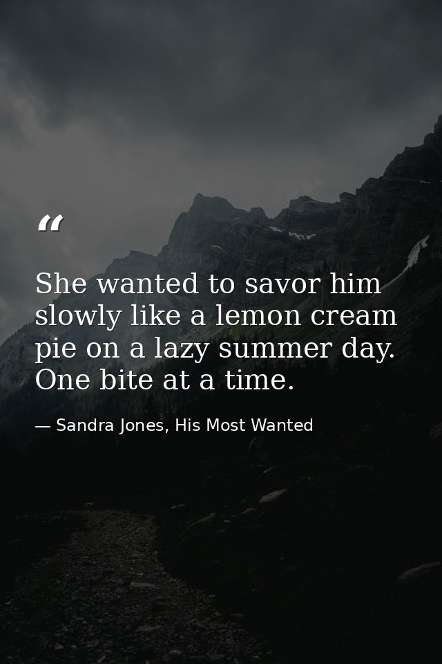 She wanted to savor him slowly like a lemon cream pie on a lazy summer day. One bite at a time. — Sandra Jones, His Most Wanted