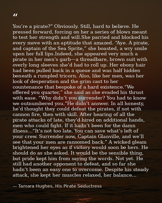 You’re a pirate?” Obviously. Still, hard to believe. He pressed forward, forcing on her a series of blows meant to test  — Tamara Hughes, His Pirate Seductress