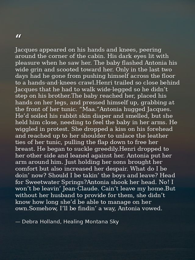 Jacques appeared on his hands and knees, peering around the corner of the cabin. His dark eyes lit with pleasure when he — Debra Holland, Healing Montana Sky