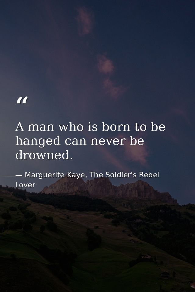 A man who is born to be hanged can never be drowned. — Marguerite Kaye, The Soldier's Rebel Lover