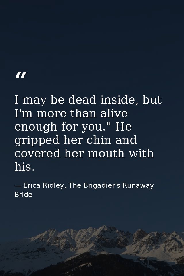 I may be dead inside, but I'm more than alive enough for you." He gripped her chin and covered her mouth with his. — Erica Ridley, The Brigadier's Runaway Bride