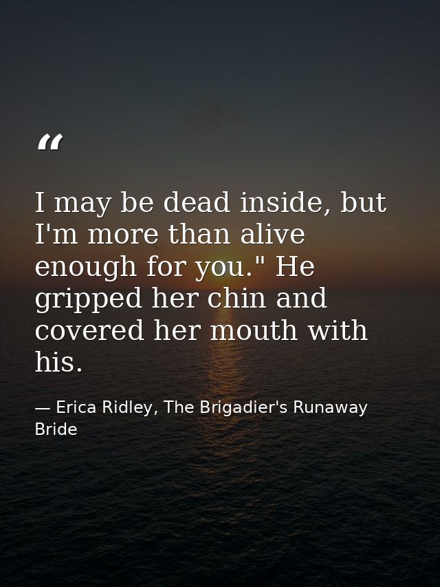 I may be dead inside, but I'm more than alive enough for you." He gripped her chin and covered her mouth with his. — Erica Ridley, The Brigadier's Runaway Bride