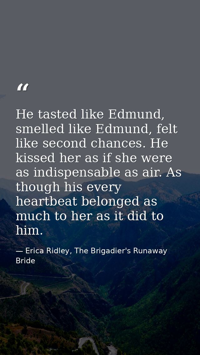 He tasted like Edmund, smelled like Edmund, felt like second chances. He kissed her as if she were as indispensable as a — Erica Ridley, The Brigadier's Runaway Bride