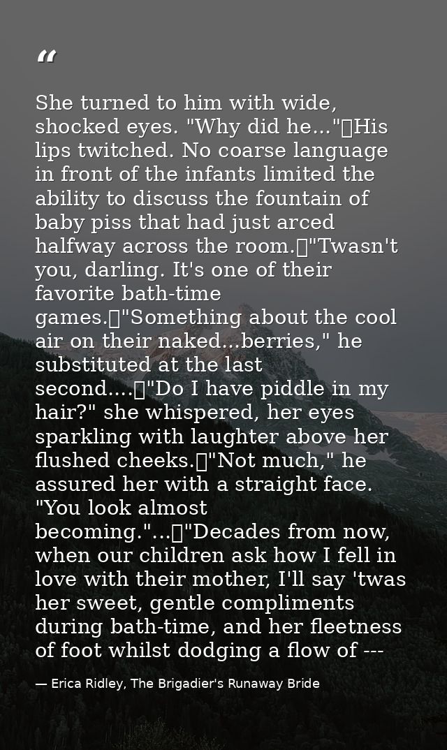 She turned to him with wide, shocked eyes. "Why did he..."	His lips twitched. No coarse language in front of the infants — Erica Ridley, The Brigadier's Runaway Bride