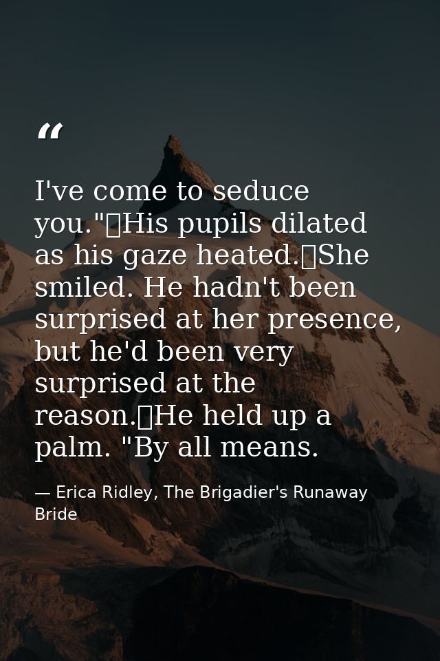 I've come to seduce you."	His pupils dilated as his gaze heated.	She smiled. He hadn't been surprised at her presence, b — Erica Ridley, The Brigadier's Runaway Bride