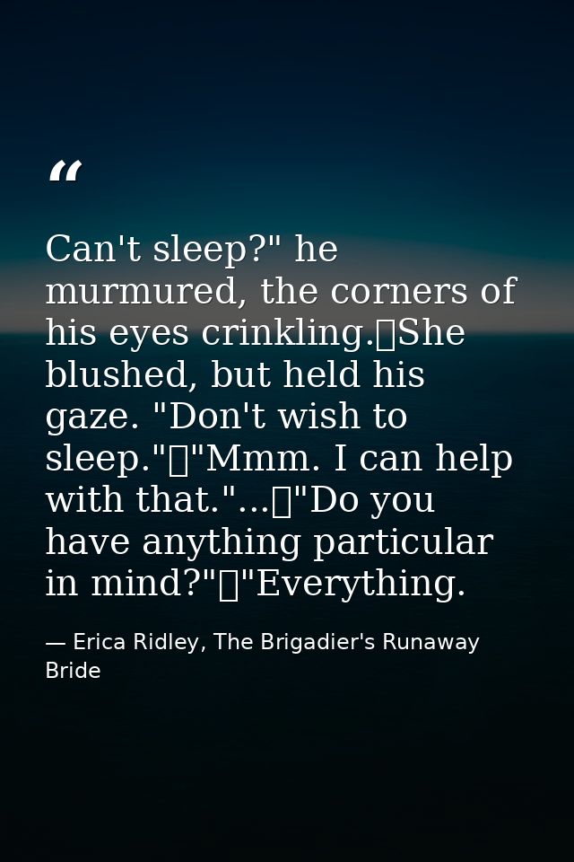 Can't sleep?" he murmured, the corners of his eyes crinkling.	She blushed, but held his gaze. "Don't wish to sleep."	"Mm — Erica Ridley, The Brigadier's Runaway Bride