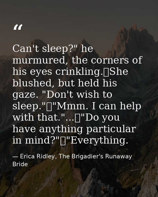Can't sleep?" he murmured, the corners of his eyes crinkling.	She blushed, but held his gaze. "Don't wish to sleep."	"Mm — Erica Ridley, The Brigadier's Runaway Bride