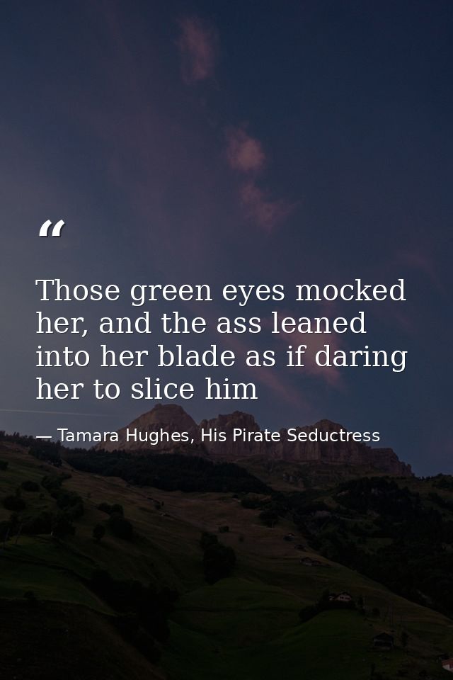 Those green eyes mocked her, and the ass leaned into her blade as if daring her to slice him — Tamara Hughes, His Pirate Seductress