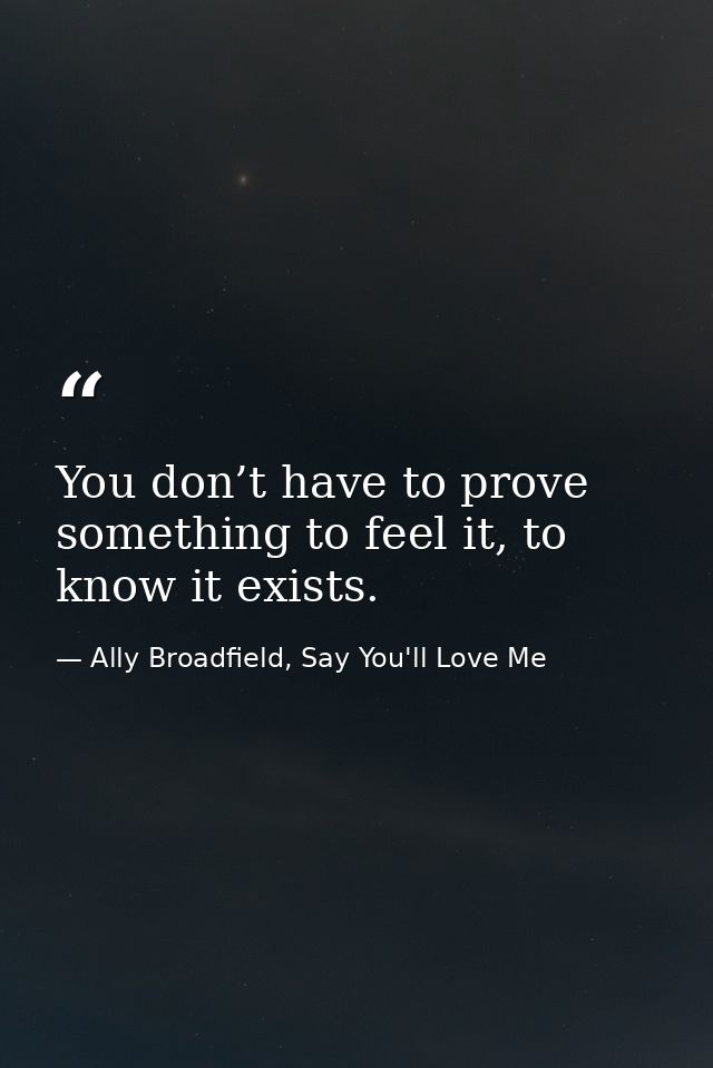 You don’t have to prove something to feel it, to know it exists. — Ally Broadfield, Say You'll Love Me