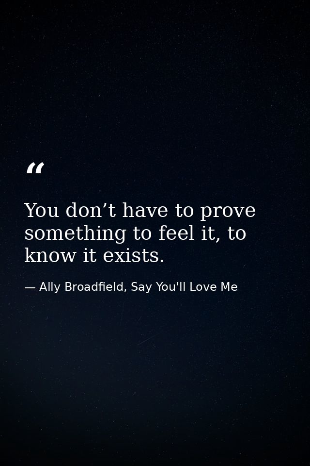 You don’t have to prove something to feel it, to know it exists. — Ally Broadfield, Say You'll Love Me