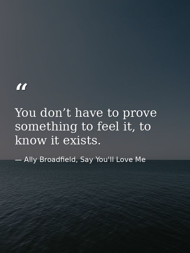 You don’t have to prove something to feel it, to know it exists. — Ally Broadfield, Say You'll Love Me