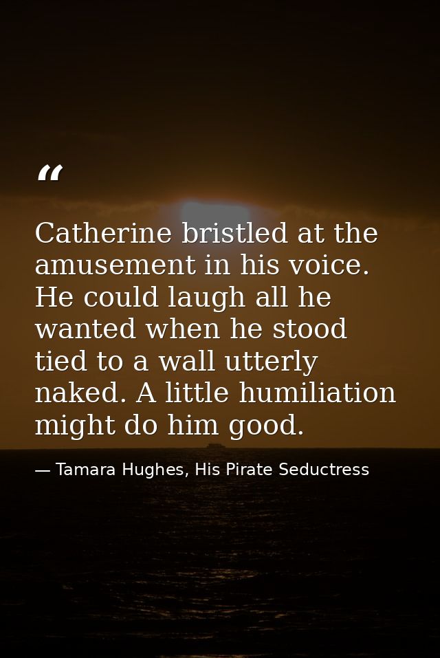 Catherine bristled at the amusement in his voice. He could laugh all he wanted when he stood tied to a wall utterly nake — Tamara Hughes, His Pirate Seductress
