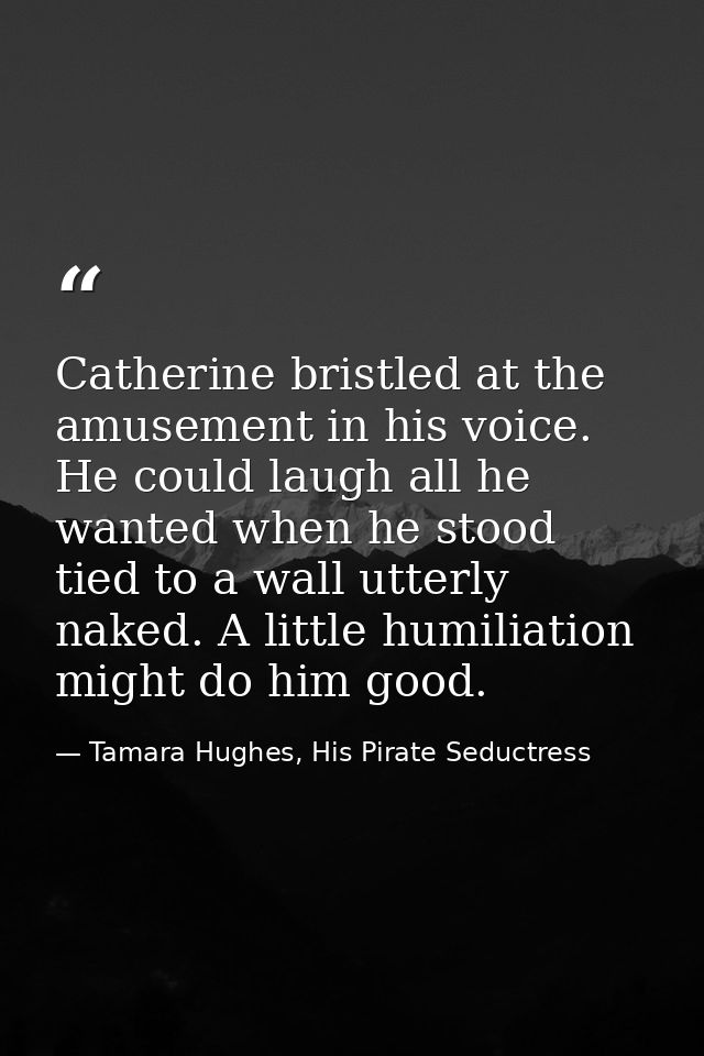 Catherine bristled at the amusement in his voice. He could laugh all he wanted when he stood tied to a wall utterly nake — Tamara Hughes, His Pirate Seductress