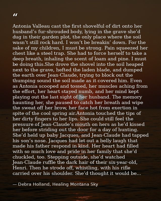 Antonia Valleau cast the first shovelful of dirt onto her husband’s fur-shrouded body, lying in the grave she’d dug in t — Debra Holland, Healing Montana Sky
