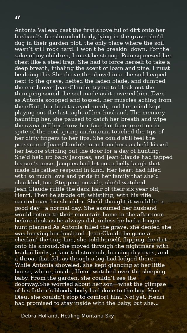 Antonia Valleau cast the first shovelful of dirt onto her husband’s fur-shrouded body, lying in the grave she’d dug in t — Debra Holland, Healing Montana Sky