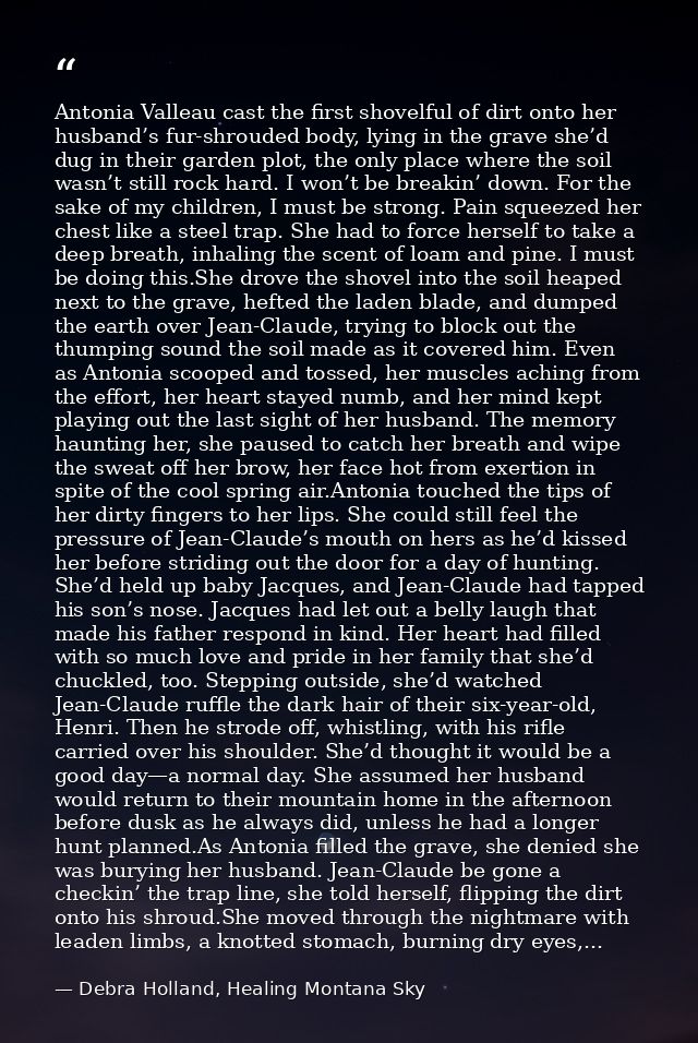 Antonia Valleau cast the first shovelful of dirt onto her husband’s fur-shrouded body, lying in the grave she’d dug in t — Debra Holland, Healing Montana Sky