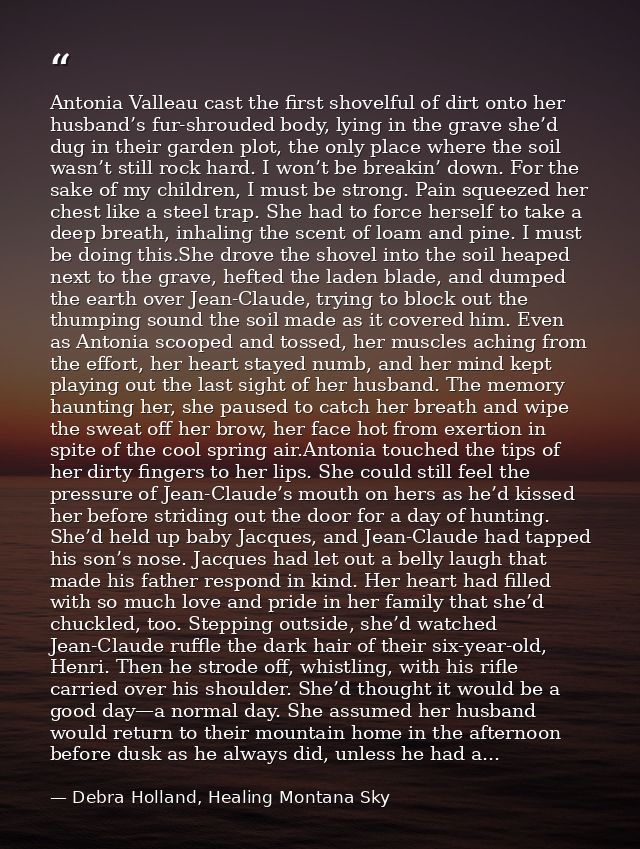 Antonia Valleau cast the first shovelful of dirt onto her husband’s fur-shrouded body, lying in the grave she’d dug in t — Debra Holland, Healing Montana Sky