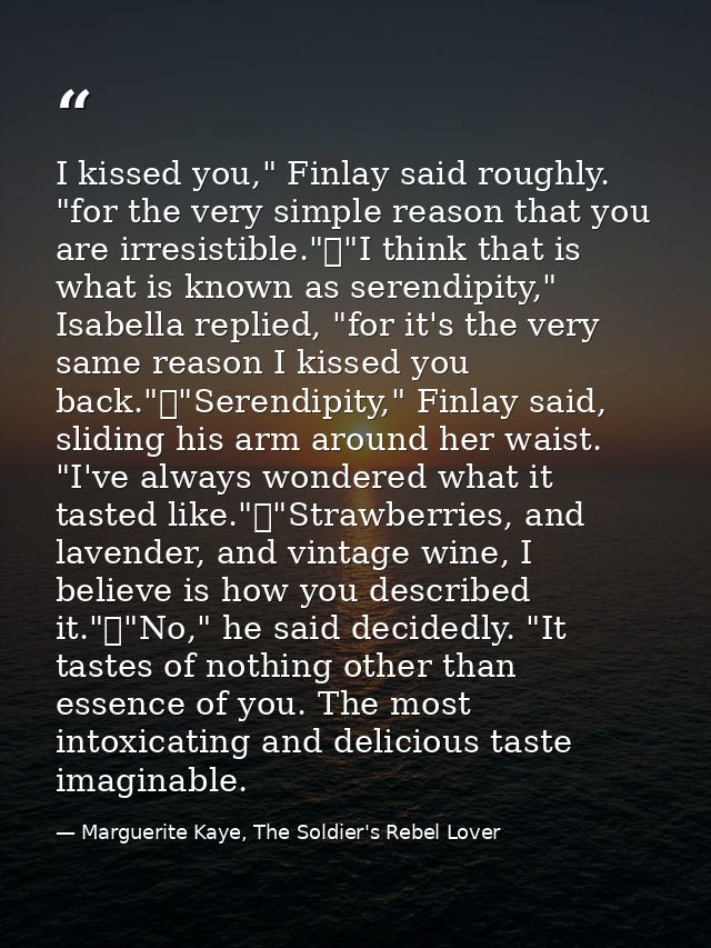 I kissed you," Finlay said roughly. "for the very simple reason that you are irresistible."	"I think that is what is kno — Marguerite Kaye, The Soldier's Rebel Lover