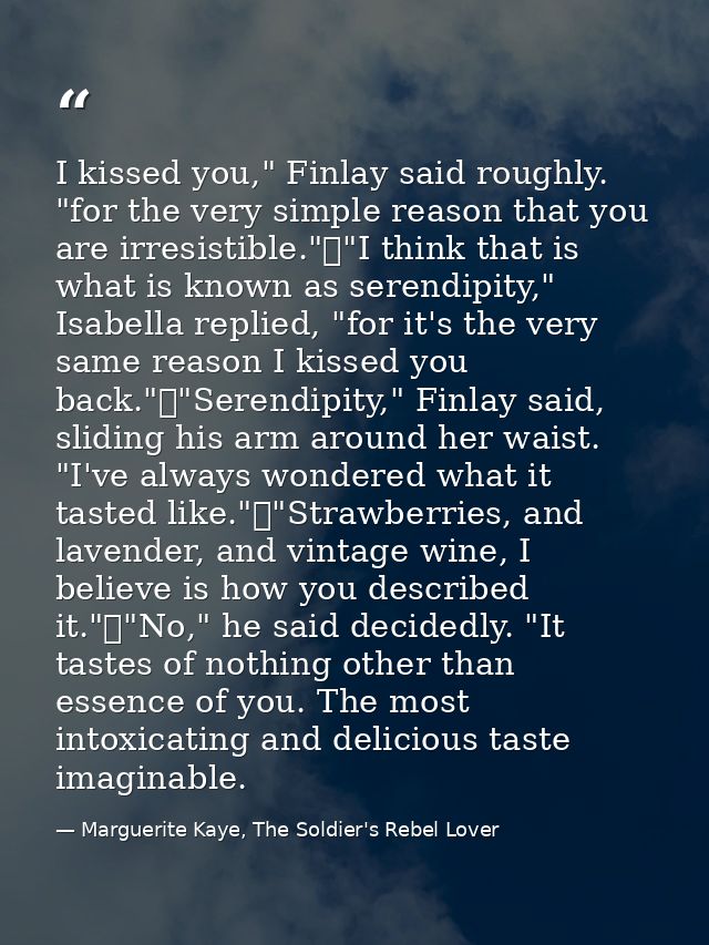 I kissed you," Finlay said roughly. "for the very simple reason that you are irresistible."	"I think that is what is kno — Marguerite Kaye, The Soldier's Rebel Lover