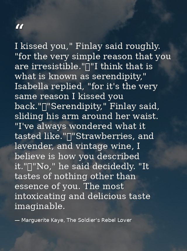 I kissed you," Finlay said roughly. "for the very simple reason that you are irresistible."	"I think that is what is kno — Marguerite Kaye, The Soldier's Rebel Lover