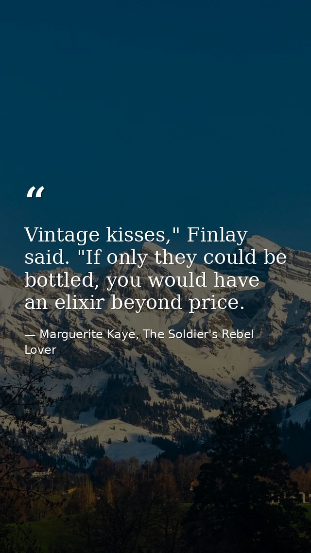 Vintage kisses," Finlay said. "If only they could be bottled, you would have an elixir beyond price. — Marguerite Kaye, The Soldier's Rebel Lover