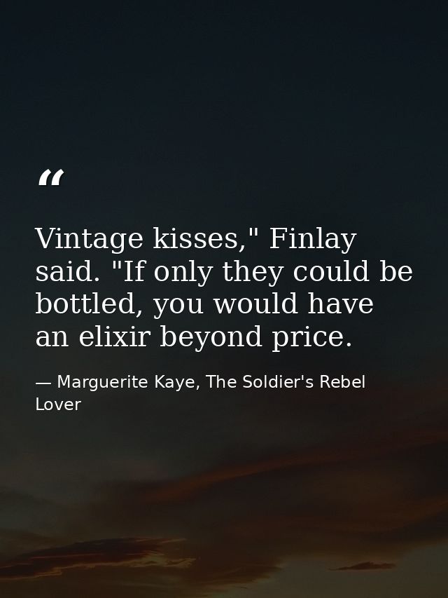 Vintage kisses," Finlay said. "If only they could be bottled, you would have an elixir beyond price. — Marguerite Kaye, The Soldier's Rebel Lover