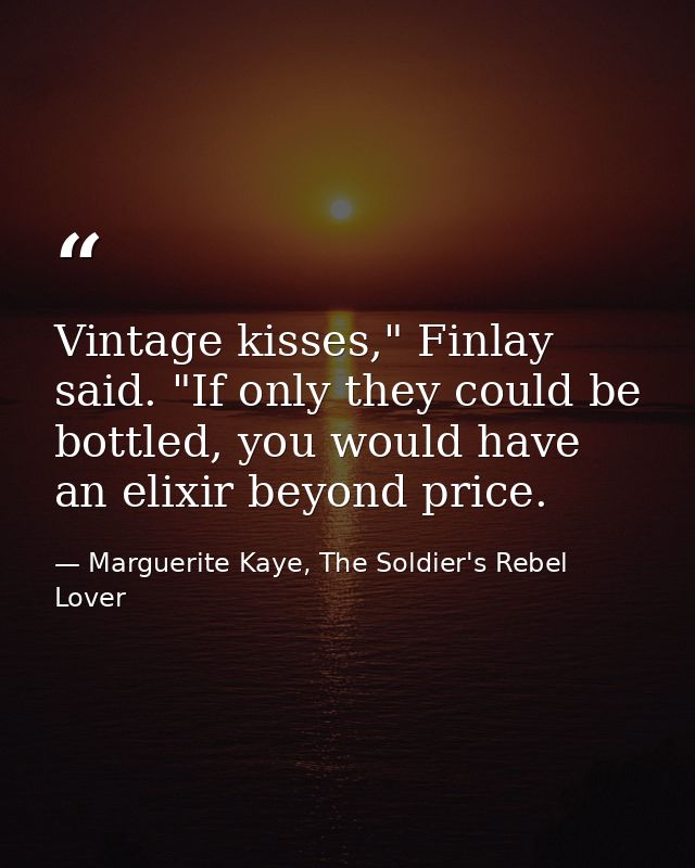 Vintage kisses," Finlay said. "If only they could be bottled, you would have an elixir beyond price. — Marguerite Kaye, The Soldier's Rebel Lover