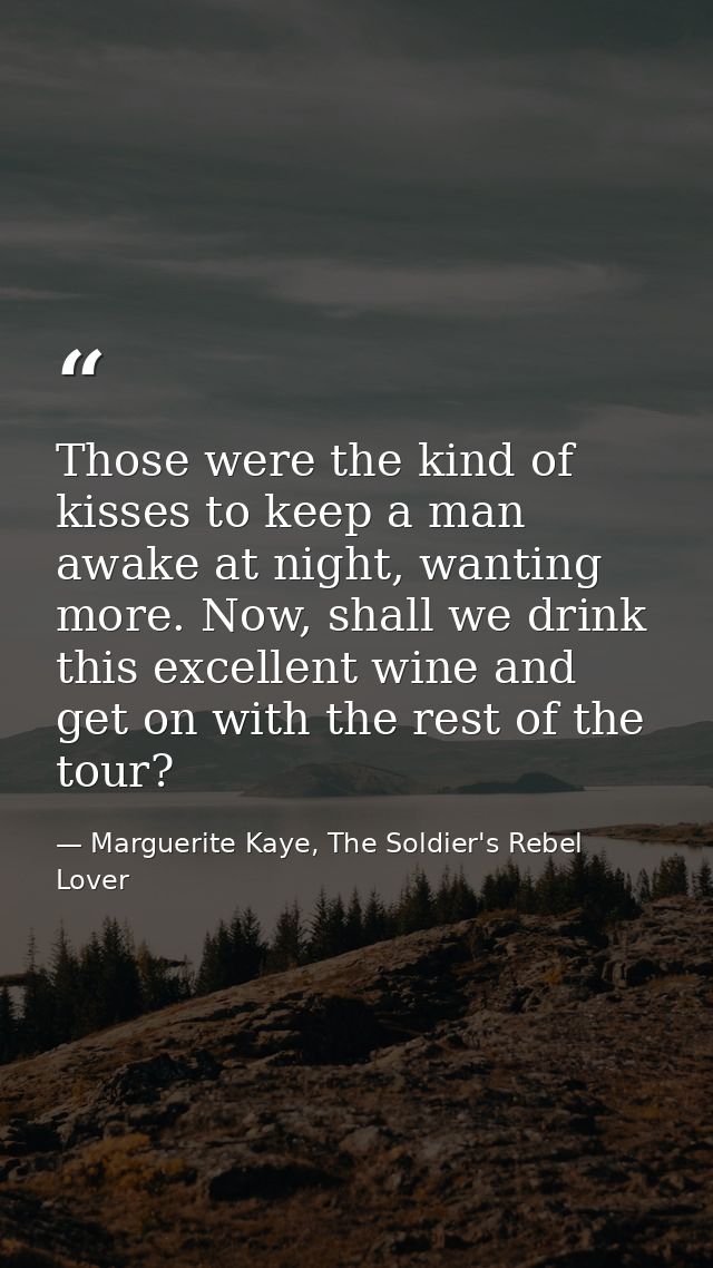 Those were the kind of kisses to keep a man awake at night, wanting more. Now, shall we drink this excellent wine and ge — Marguerite Kaye, The Soldier's Rebel Lover