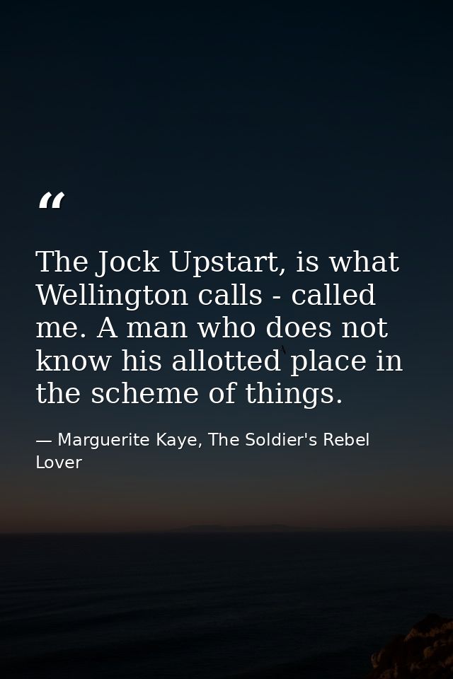 The Jock Upstart, is what Wellington calls - called me. A man who does not know his allotted place in the scheme of thin — Marguerite Kaye, The Soldier's Rebel Lover