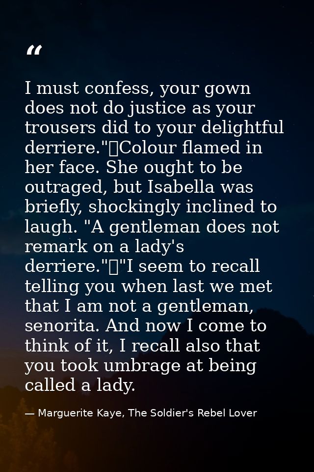 I must confess, your gown does not do justice as your trousers did to your delightful derriere."	Colour flamed in her fa — Marguerite Kaye, The Soldier's Rebel Lover