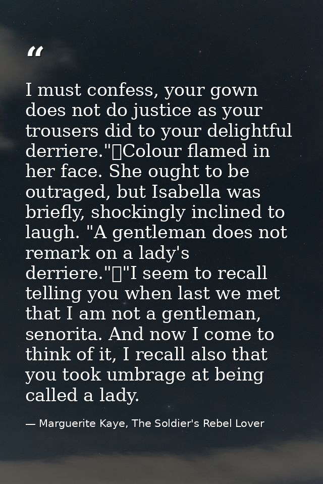 I must confess, your gown does not do justice as your trousers did to your delightful derriere."	Colour flamed in her fa — Marguerite Kaye, The Soldier's Rebel Lover
