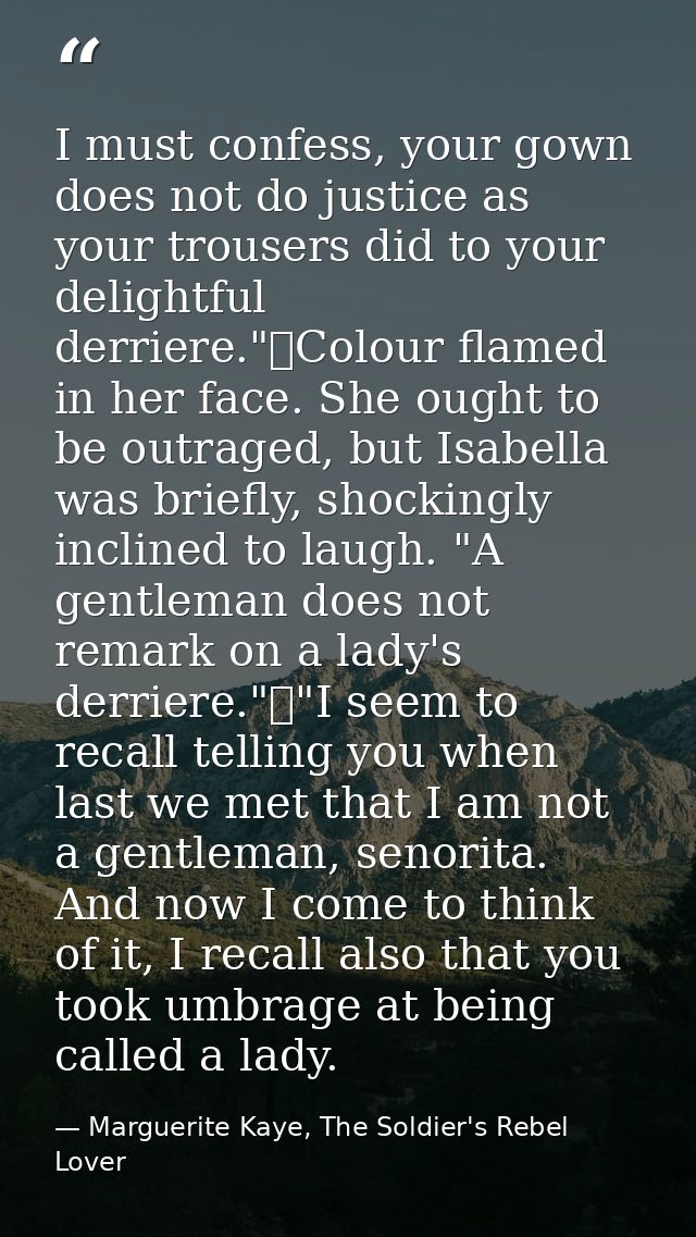 I must confess, your gown does not do justice as your trousers did to your delightful derriere."	Colour flamed in her fa — Marguerite Kaye, The Soldier's Rebel Lover