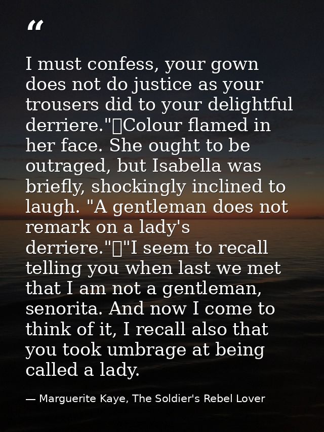 I must confess, your gown does not do justice as your trousers did to your delightful derriere."	Colour flamed in her fa — Marguerite Kaye, The Soldier's Rebel Lover