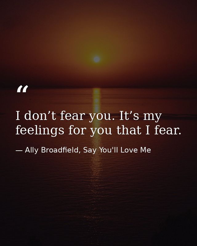 I don’t fear you. It’s my feelings for you that I fear. — Ally Broadfield, Say You'll Love Me