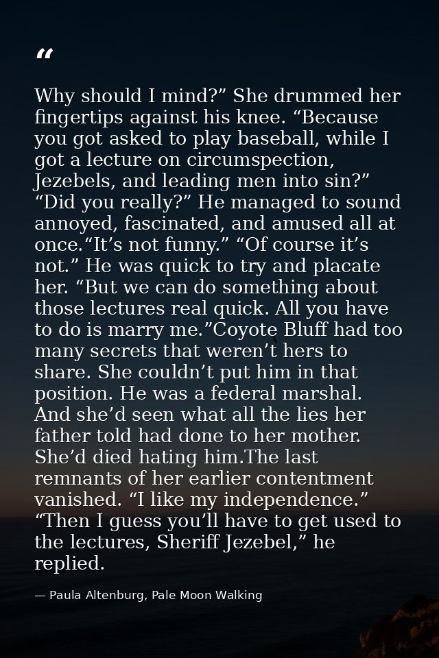 Why should I mind?” She drummed her fingertips against his knee. “Because you got asked to play baseball, while I got a  — Paula Altenburg, Pale Moon Walking
