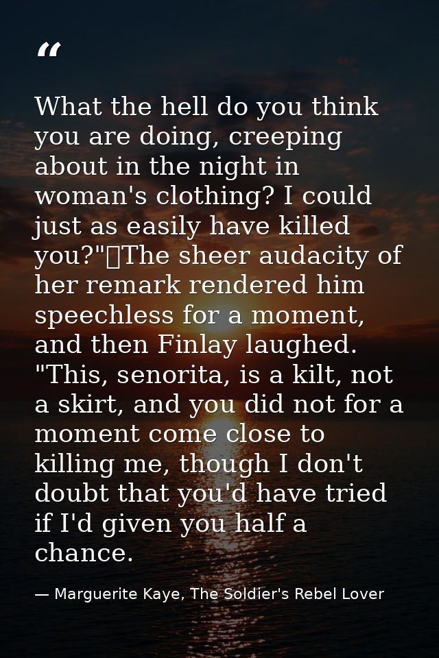 What the hell do you think you are doing, creeping about in the night in woman's clothing? I could just as easily have k — Marguerite Kaye, The Soldier's Rebel Lover
