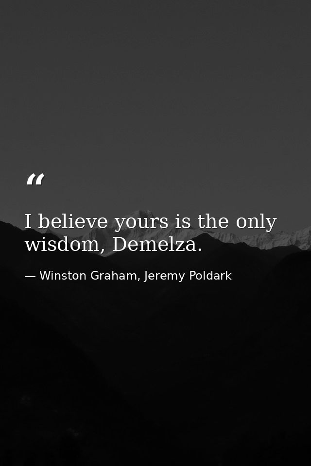 I believe yours is the only wisdom, Demelza. — Winston Graham, Jeremy Poldark