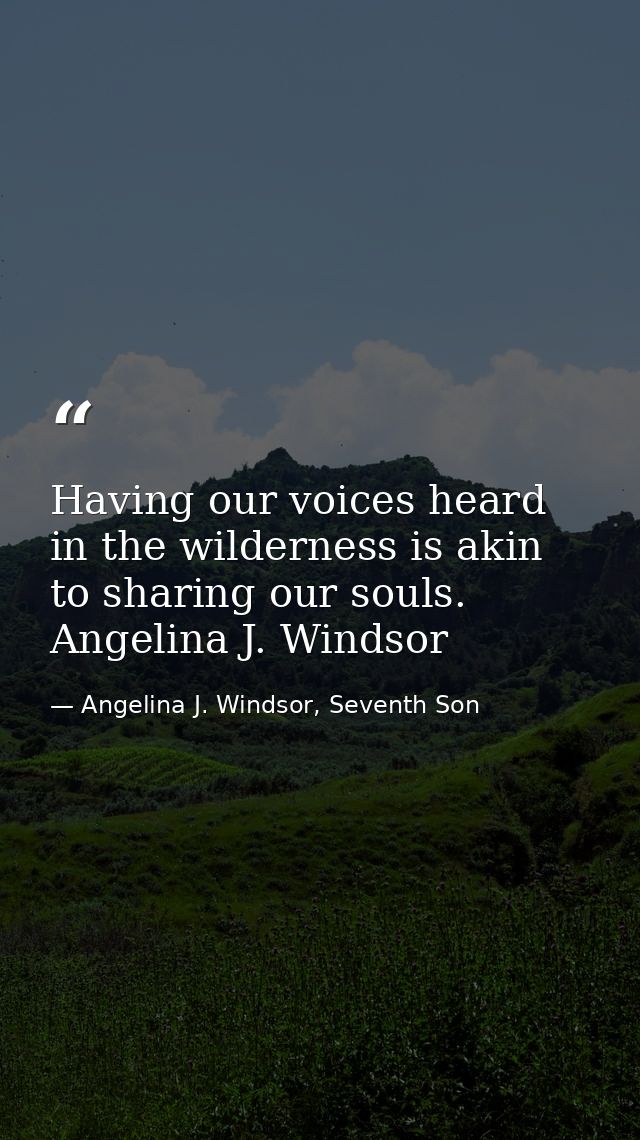 Having our voices heard in the wilderness is akin to sharing our souls. Angelina J. Windsor — Angelina J. Windsor, Seventh Son