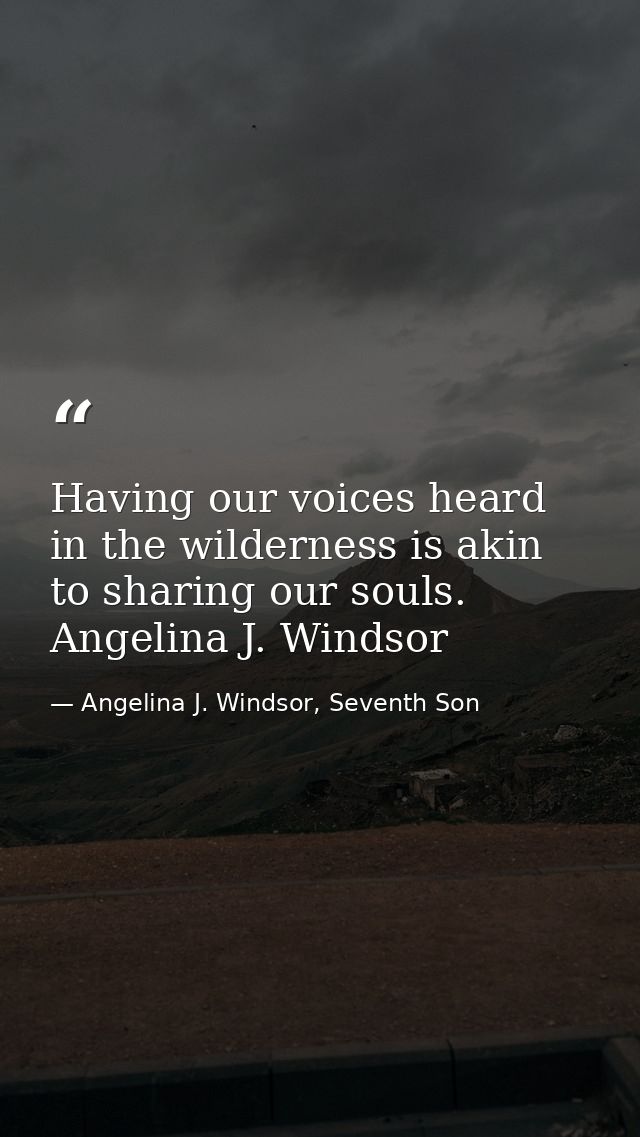 Having our voices heard in the wilderness is akin to sharing our souls. Angelina J. Windsor — Angelina J. Windsor, Seventh Son