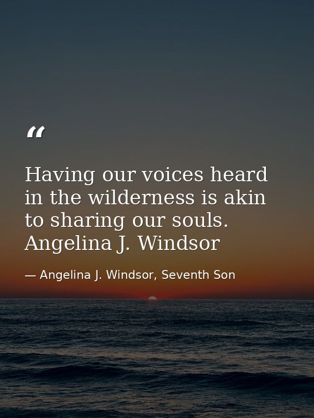 Having our voices heard in the wilderness is akin to sharing our souls. Angelina J. Windsor — Angelina J. Windsor, Seventh Son