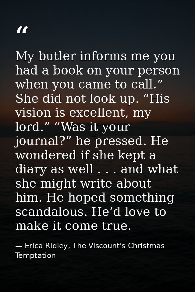 My butler informs me you had a book on your person when you came to call.” She did not look up. “His vision is excellent — Erica Ridley, The Viscount's Christmas Temptation